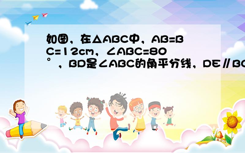 如图，在△ABC中，AB=BC=12cm，∠ABC=80°，BD是∠ABC的角平分线，DE∥BC，求DE的长．