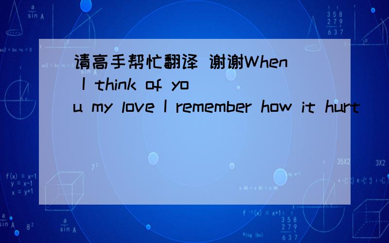 请高手帮忙翻译 谢谢When I think of you my love I remember how it hurt