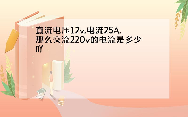 直流电压12v,电流25A,那么交流220v的电流是多少吖