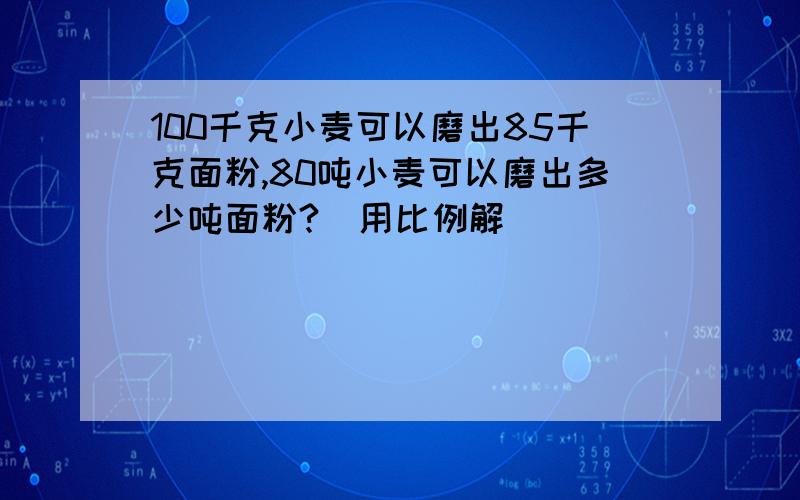 100千克小麦可以磨出85千克面粉,80吨小麦可以磨出多少吨面粉?(用比例解)