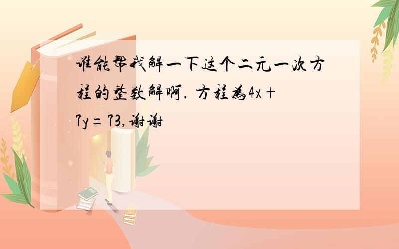 谁能帮我解一下这个二元一次方程的整数解啊. 方程为4x+7y=73,谢谢