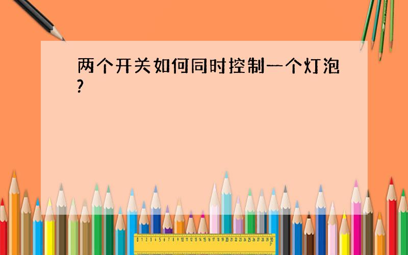 两个开关如何同时控制一个灯泡?