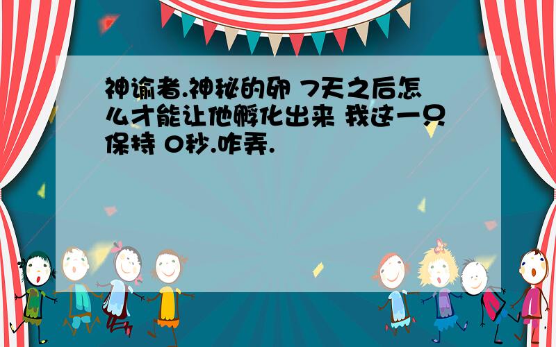 神谕者.神秘的卵 7天之后怎么才能让他孵化出来 我这一只保持 0秒.咋弄.