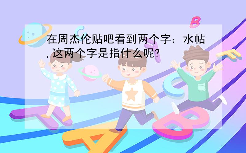 在周杰伦贴吧看到两个字：水帖,这两个字是指什么呢?