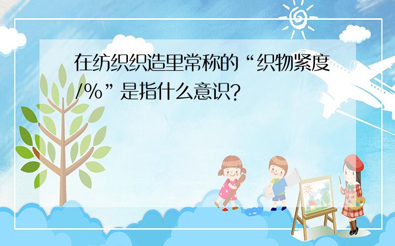 在纺织织造里常称的“织物紧度/%”是指什么意识?