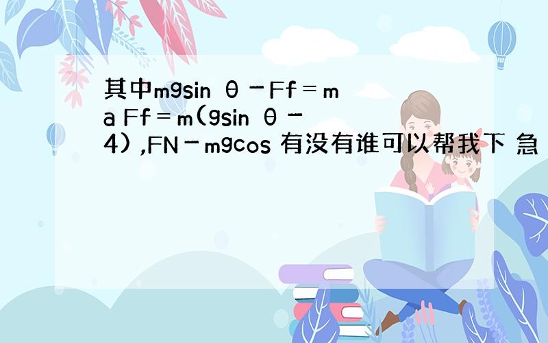 其中mgsin θ－Ff＝ma Ff＝m(gsin θ－4) ,FN－mgcos 有没有谁可以帮我下 急