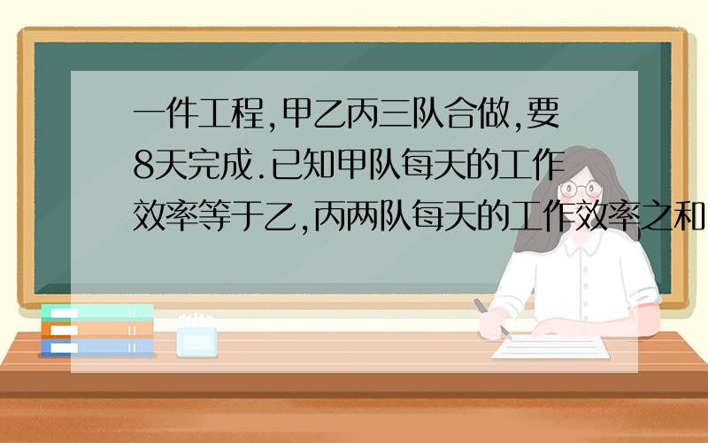 一件工程,甲乙丙三队合做,要8天完成.已知甲队每天的工作效率等于乙,丙两队每天的工作效率之和,丙队每天的工作效率相当于甲