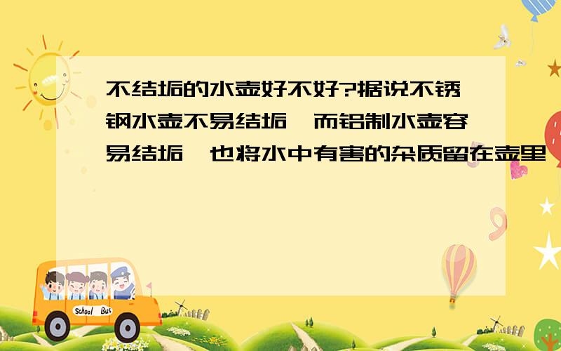 不结垢的水壶好不好?据说不锈钢水壶不易结垢,而铝制水壶容易结垢,也将水中有害的杂质留在壶里,那么喝不结垢的水壶的水是不是