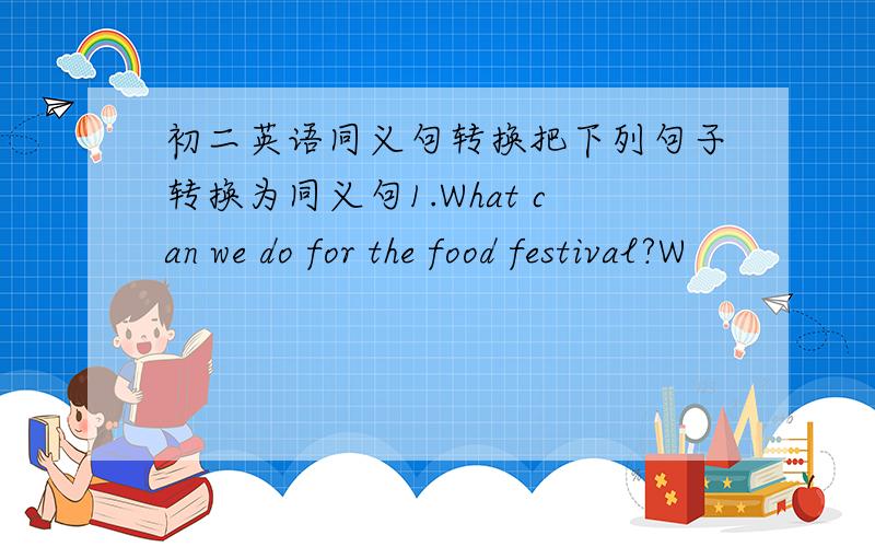 初二英语同义句转换把下列句子转换为同义句1.What can we do for the food festival?W