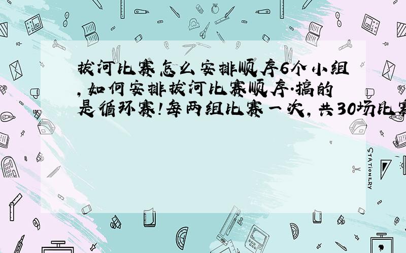 拔河比赛怎么安排顺序6个小组,如何安排拔河比赛顺序.搞的是循环赛!每两组比赛一次,共30场比赛.要求刚比赛完的两队得到休