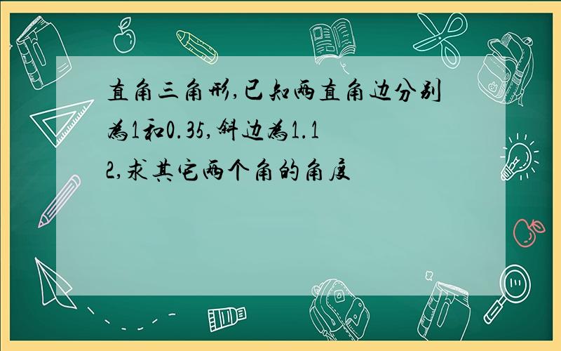 直角三角形,已知两直角边分别为1和0.35,斜边为1.12,求其它两个角的角度