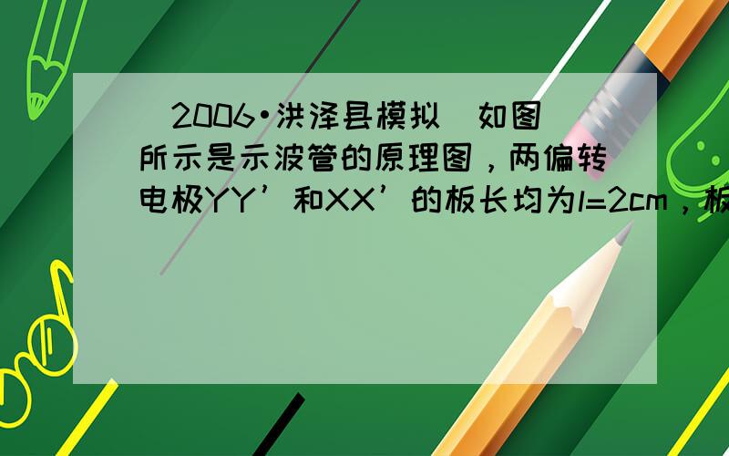 （2006•洪泽县模拟）如图所示是示波管的原理图，两偏转电极YY’和XX’的板长均为l=2cm，板间距均为d=0.5cm