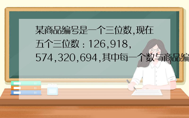 某商品编号是一个三位数,现在五个三位数：126,918,574,320,694,其中每一个数与商品编号恰好都有一个数字