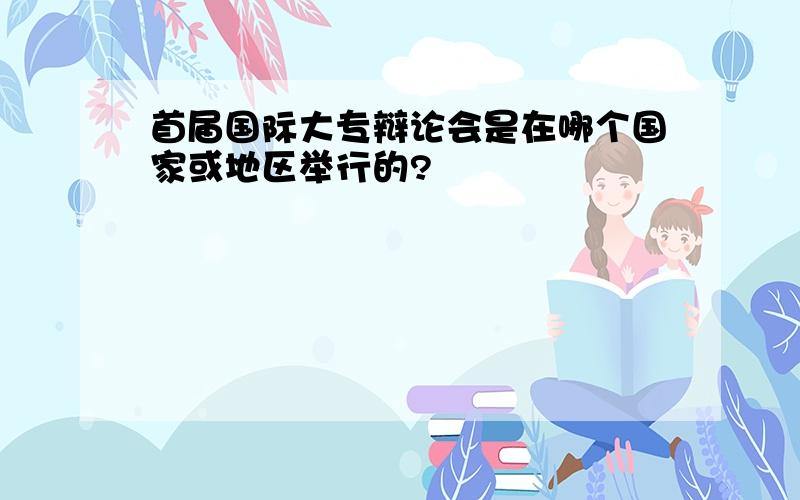 首届国际大专辩论会是在哪个国家或地区举行的?