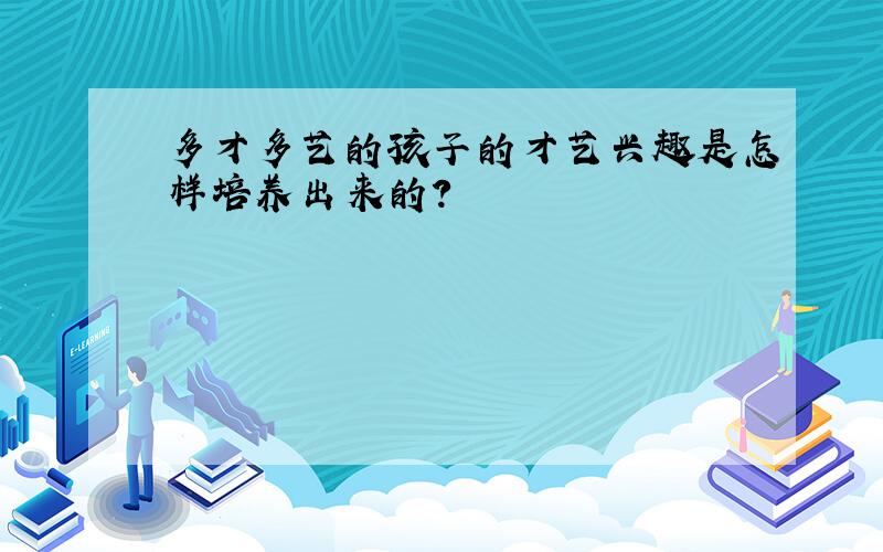 多才多艺的孩子的才艺兴趣是怎样培养出来的?