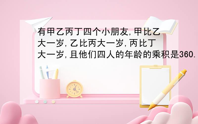 有甲乙丙丁四个小朋友,甲比乙大一岁,乙比丙大一岁,丙比丁大一岁,且他们四人的年龄的乘积是360.你能求出他们的年龄吗?