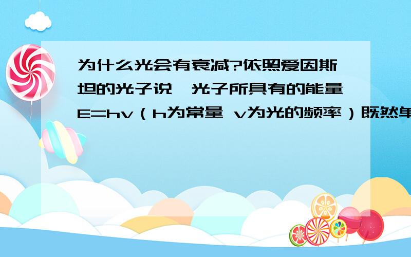 为什么光会有衰减?依照爱因斯坦的光子说,光子所具有的能量E=hv（h为常量 v为光的频率）既然单色光频率一定,那么这束光