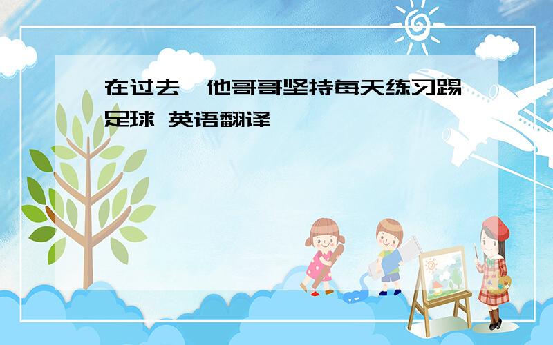 在过去,他哥哥坚持每天练习踢足球 英语翻译