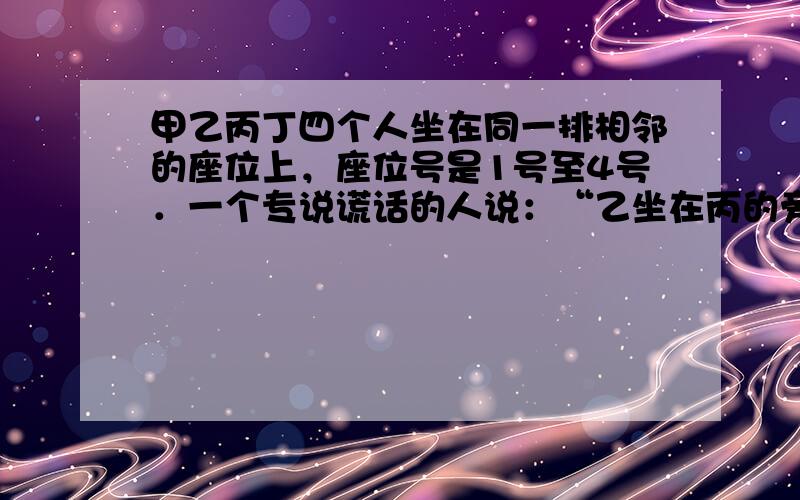 甲乙丙丁四个人坐在同一排相邻的座位上，座位号是1号至4号．一个专说谎话的人说：“乙坐在丙的旁边，甲坐在乙和丙中间，乙的座