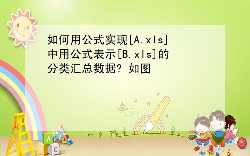 如何用公式实现[A.xls]中用公式表示[B.xls]的分类汇总数据? 如图