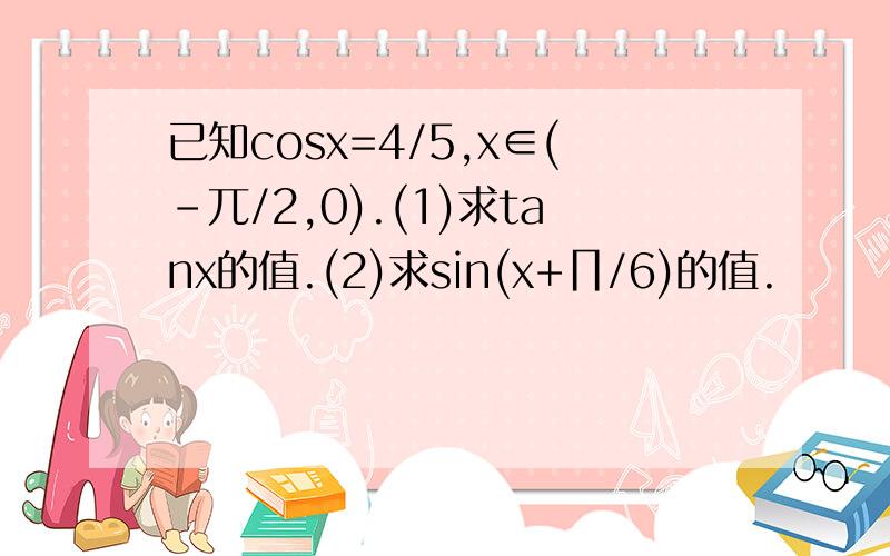 已知cosx=4/5,x∈(-兀/2,0).(1)求tanx的值.(2)求sin(x+∏/6)的值.