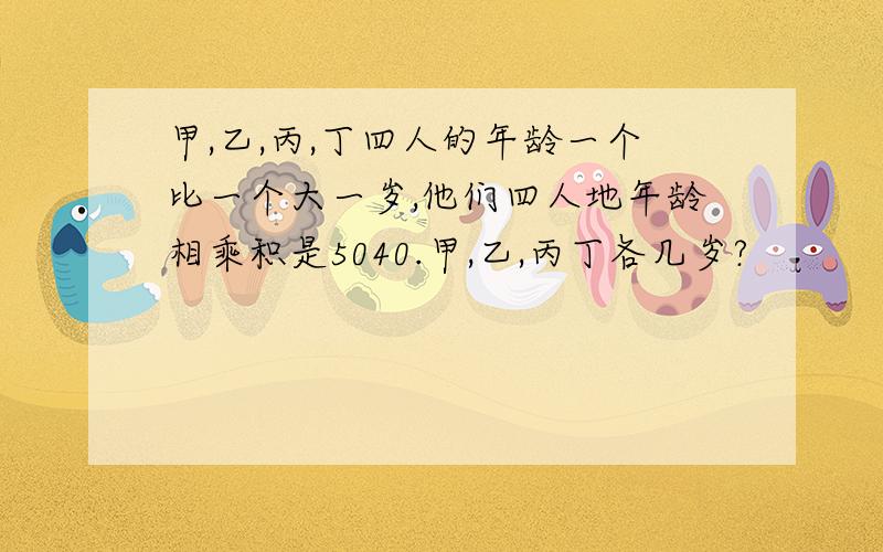 甲,乙,丙,丁四人的年龄一个比一个大一岁,他们四人地年龄相乘积是5040.甲,乙,丙丁各几岁?