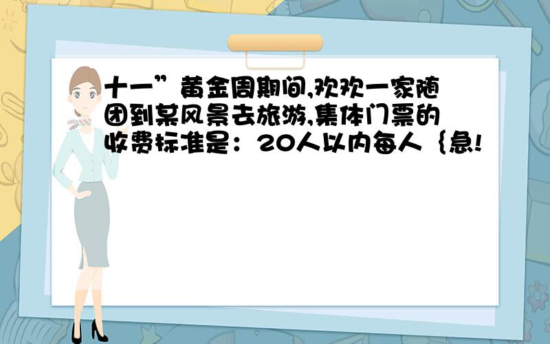 十一”黄金周期间,欢欢一家随团到某风景去旅游,集体门票的收费标准是：20人以内每人｛急!