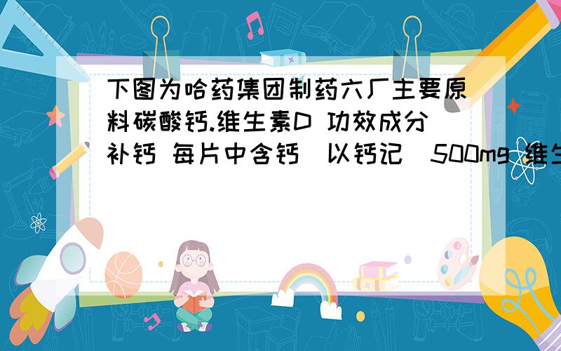 下图为哈药集团制药六厂主要原料碳酸钙.维生素D 功效成分补钙 每片中含钙（以钙记）500mg 维生素D100IU