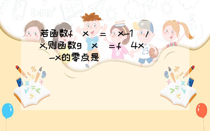 若函数f（x）＝（x-1）/x,则函数g（x）＝f（4x）-x的零点是