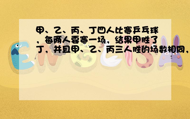 甲、乙、丙、丁四人比赛乒乓球，每两人要赛一场，结果甲胜了丁，并且甲、乙、丙三人胜的场数相同，则丁胜了（　　）场．