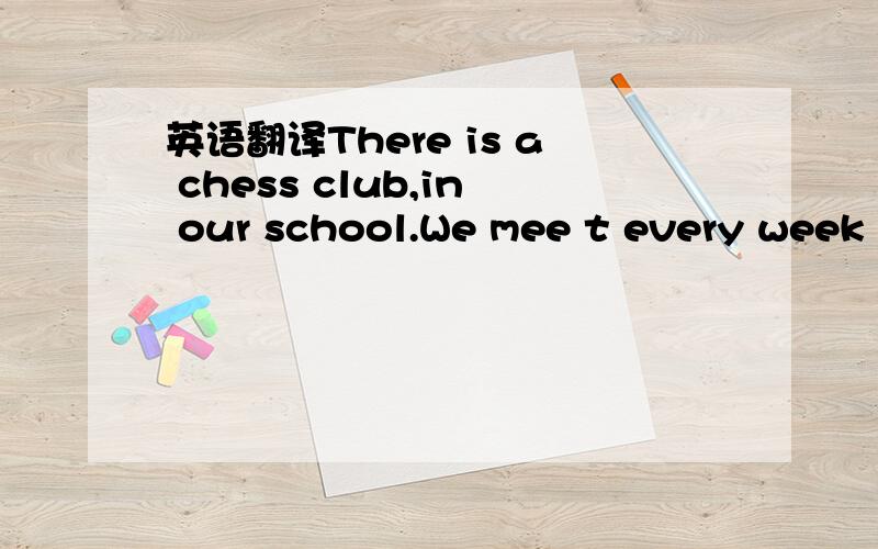 英语翻译There is a chess club,in our school.We mee t every week