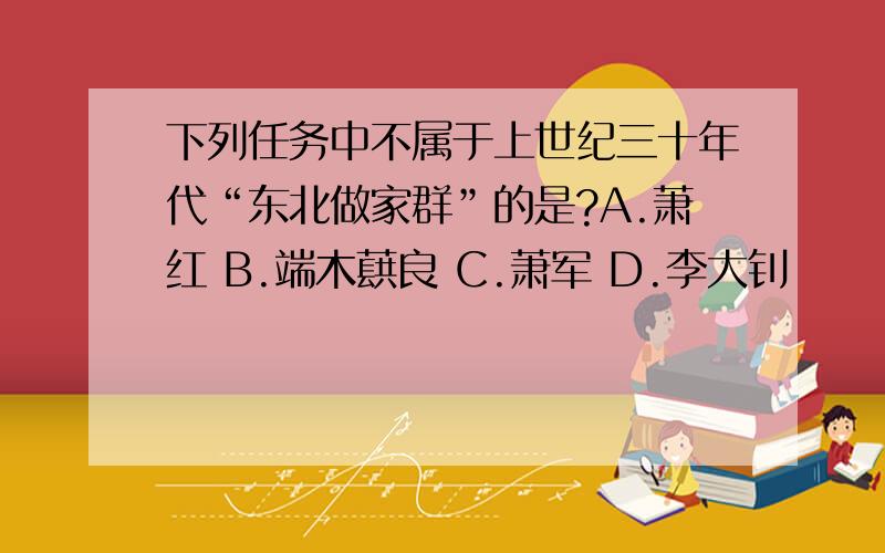 下列任务中不属于上世纪三十年代“东北做家群”的是?A.萧红 B.端木蕻良 C.萧军 D.李大钊