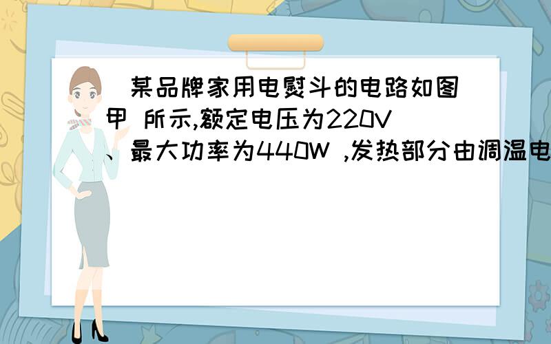 ）某品牌家用电熨斗的电路如图甲 所示,额定电压为220V、最大功率为440W ,发热部分由调温电阻R