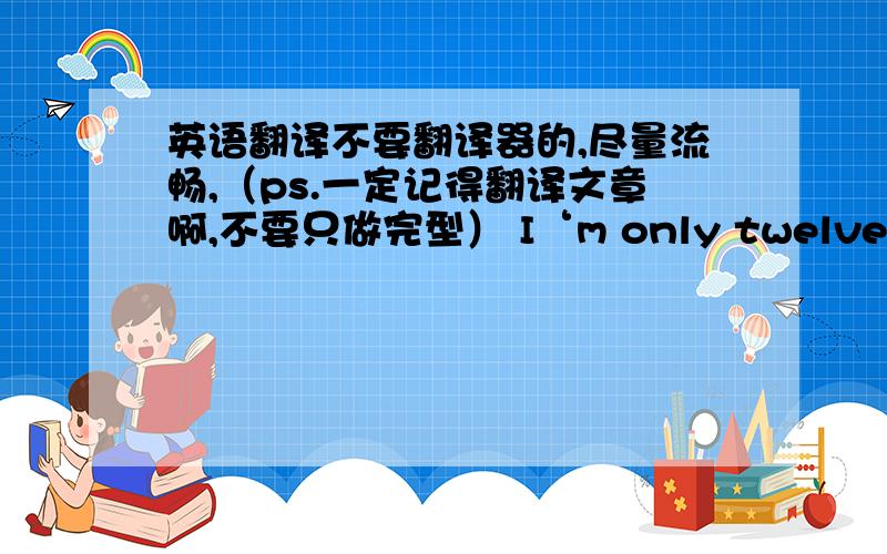 英语翻译不要翻译器的,尽量流畅,（ps.一定记得翻译文章啊,不要只做完型） I‘m only twelve years