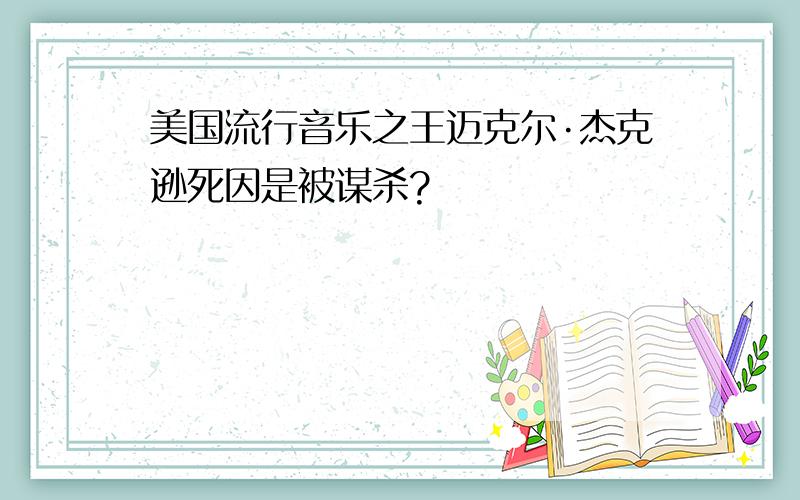 美国流行音乐之王迈克尔·杰克逊死因是被谋杀?