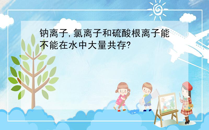 钠离子,氯离子和硫酸根离子能不能在水中大量共存?