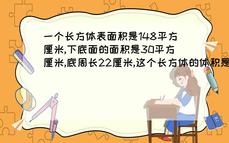 一个长方体表面积是148平方厘米,下底面的面积是30平方厘米,底周长22厘米,这个长方体的体积是多少