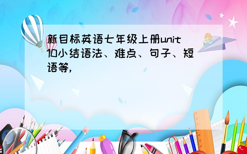 新目标英语七年级上册unit10小结语法、难点、句子、短语等,