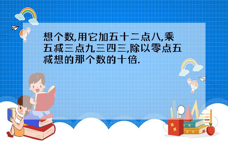 想个数,用它加五十二点八,乘五减三点九三四三,除以零点五减想的那个数的十倍.