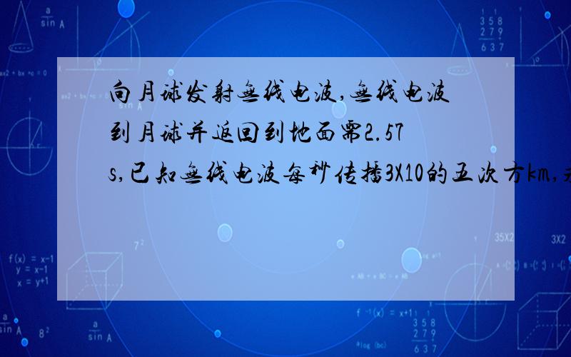 向月球发射无线电波,无线电波到月球并返回到地面需2.57s,已知无线电波每秒传播3X10的五次方km,求地球