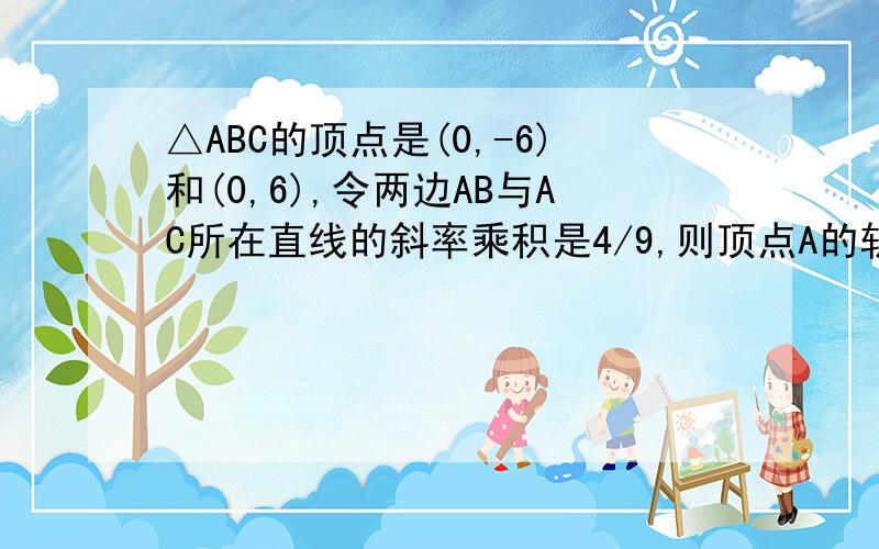 △ABC的顶点是(0,-6)和(0,6),令两边AB与AC所在直线的斜率乘积是4/9,则顶点A的轨迹方程是