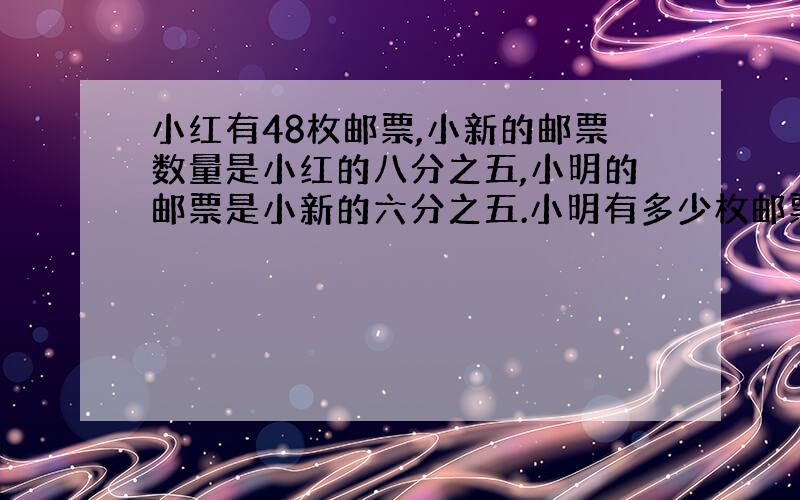 小红有48枚邮票,小新的邮票数量是小红的八分之五,小明的邮票是小新的六分之五.小明有多少枚邮票如题