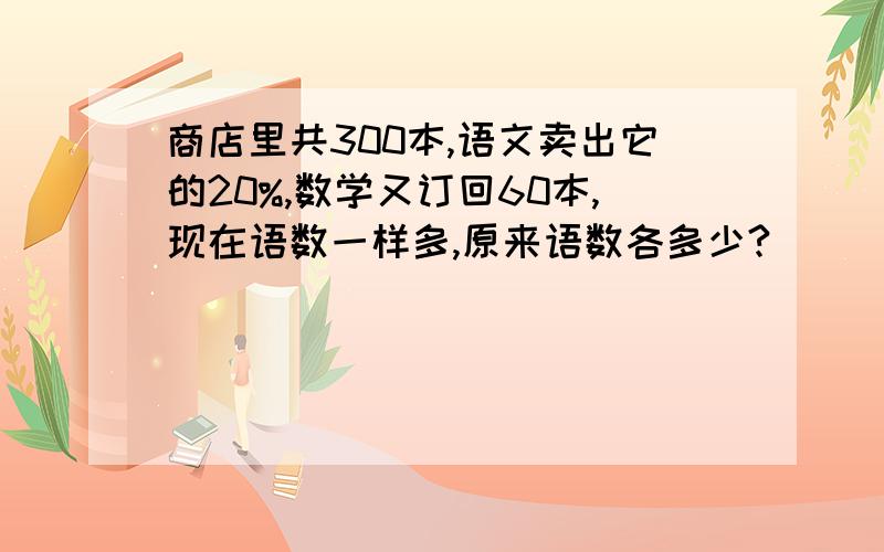 商店里共300本,语文卖出它的20%,数学又订回60本,现在语数一样多,原来语数各多少?