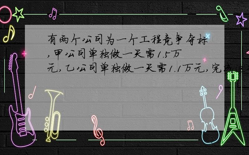 有两个公司为一个工程竞争夺标,甲公司单独做一天需1.5万元,乙公司单独做一天需1.1万元,完成这项工程甲能如期完成,乙公