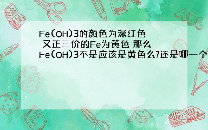 Fe(OH)3的颜色为深红色 又正三价的Fe为黄色 那么Fe(OH)3不是应该是黄色么?还是哪一个错了