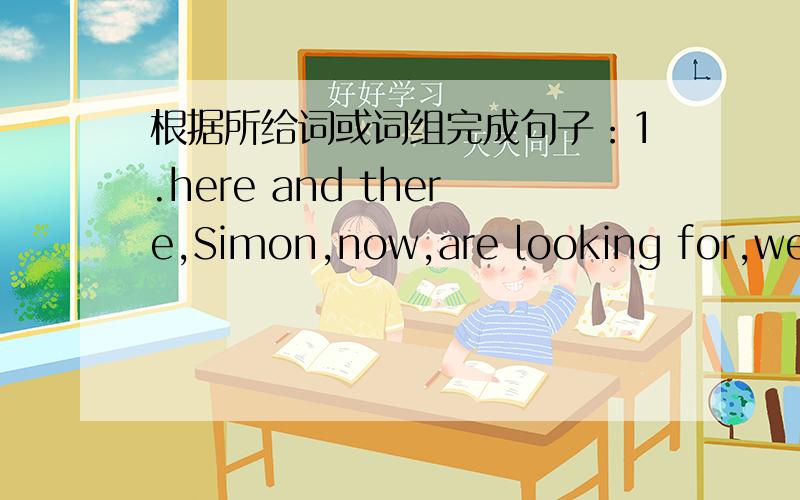 根据所给词或词组完成句子：1.here and there,Simon,now,are looking for,we