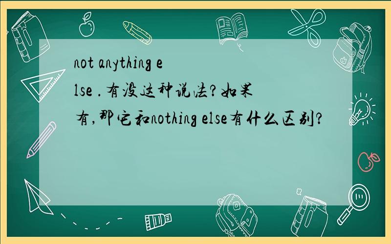 not anything else .有没这种说法?如果有,那它和nothing else有什么区别?