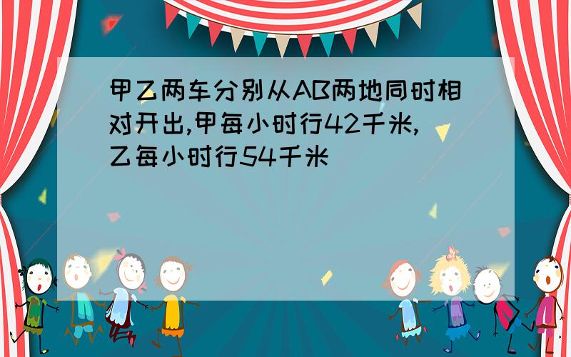 甲乙两车分别从AB两地同时相对开出,甲每小时行42千米,乙每小时行54千米