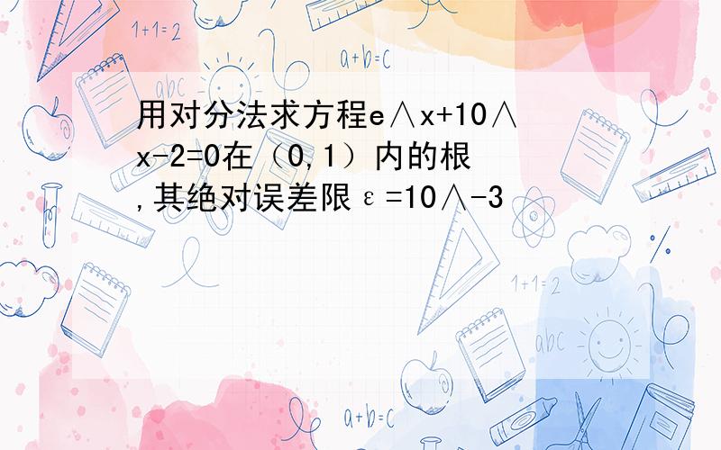 用对分法求方程e∧x+10∧x-2=0在（0,1）内的根,其绝对误差限ε=10∧-3