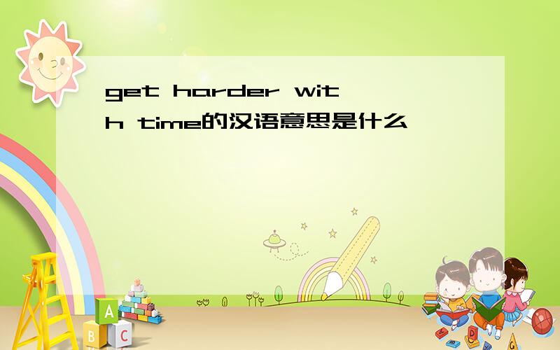 get harder with time的汉语意思是什么